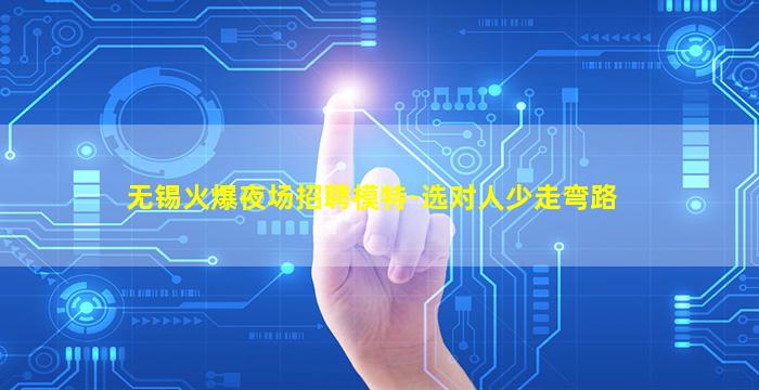 无锡火爆夜场招聘模特-选对人少走弯路